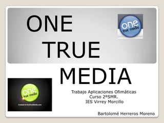 ONE
TRUE
MEDIA
Trabajo Aplicaciones Ofimáticas
Curso 2ºSMR.
IES Virrey Morcillo
Bartolomé Herreros Moreno

 