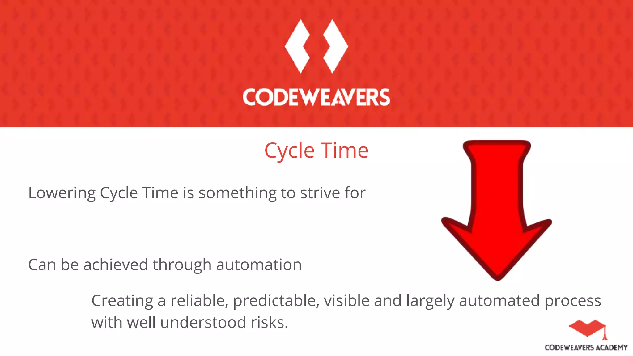 Cycle Time
Lowering Cycle Time is something to strive for
Can be achieved through automation
Creating a reliable, predictable, visible and largely automated process
with well understood risks.
 