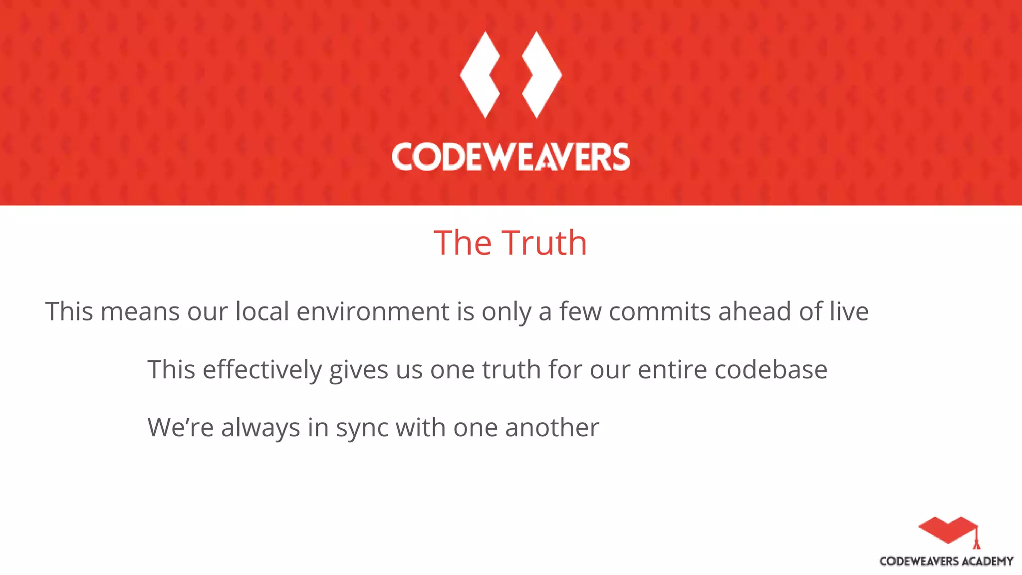 The Truth
This means our local environment is only a few commits ahead of live
This effectively gives us one truth for our entire codebase
We’re always in sync with one another
 