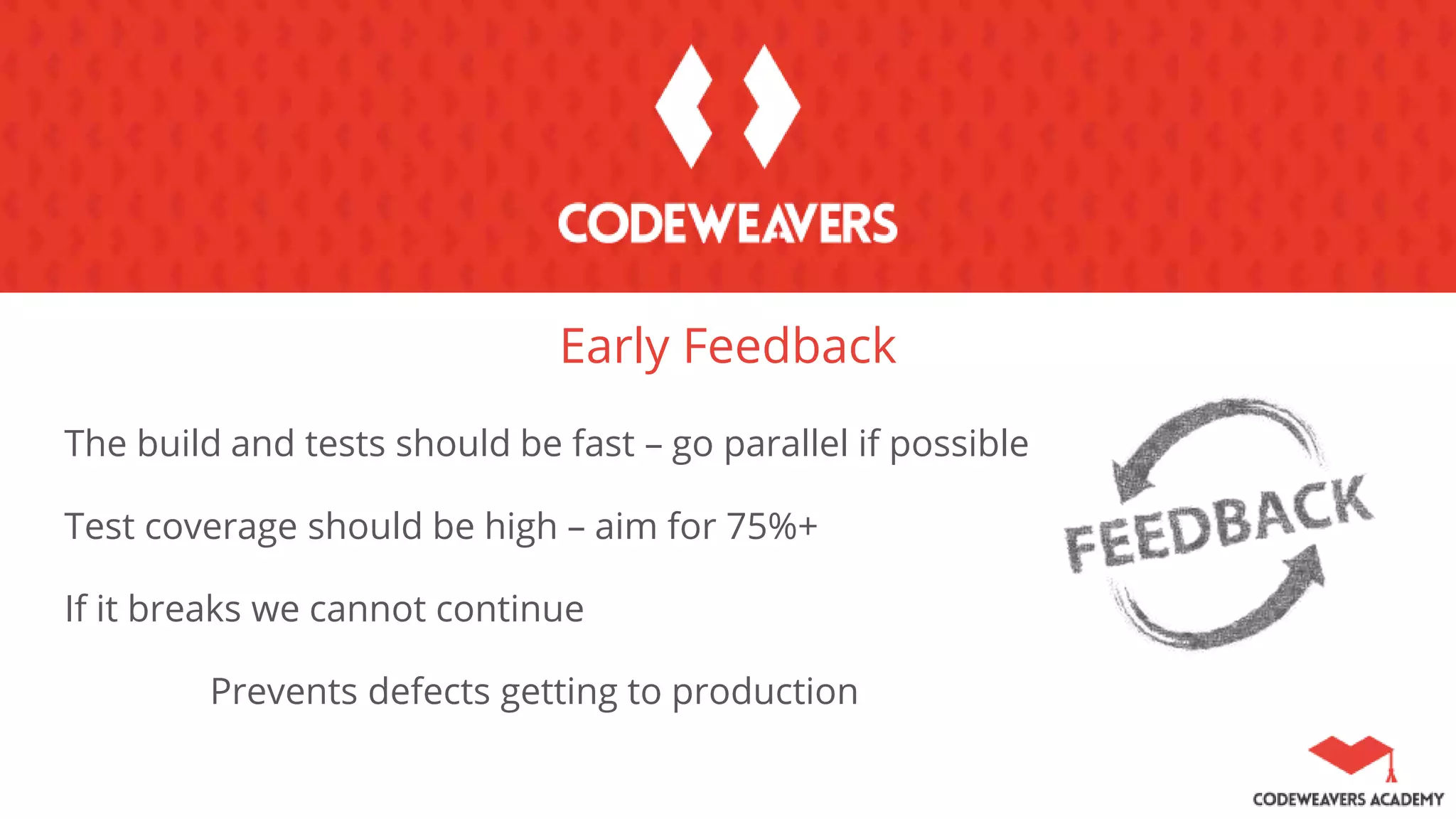 Early Feedback
The build and tests should be fast – go parallel if possible
Test coverage should be high – aim for 75%+
If it breaks we cannot continue
Prevents defects getting to production
 