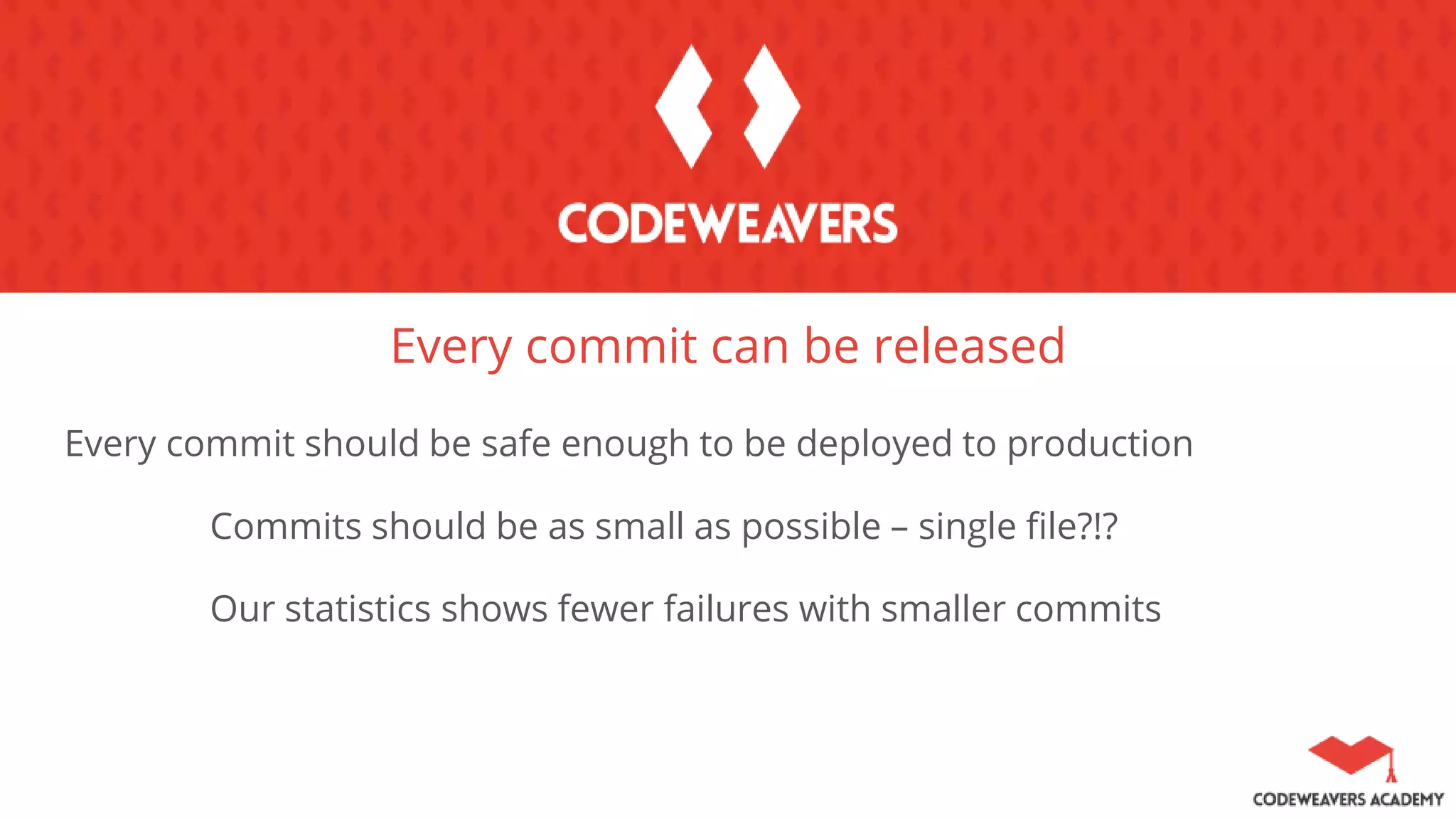 Every commit can be released
Every commit should be safe enough to be deployed to production
Commits should be as small as possible – single file?!?
Our statistics shows fewer failures with smaller commits
 