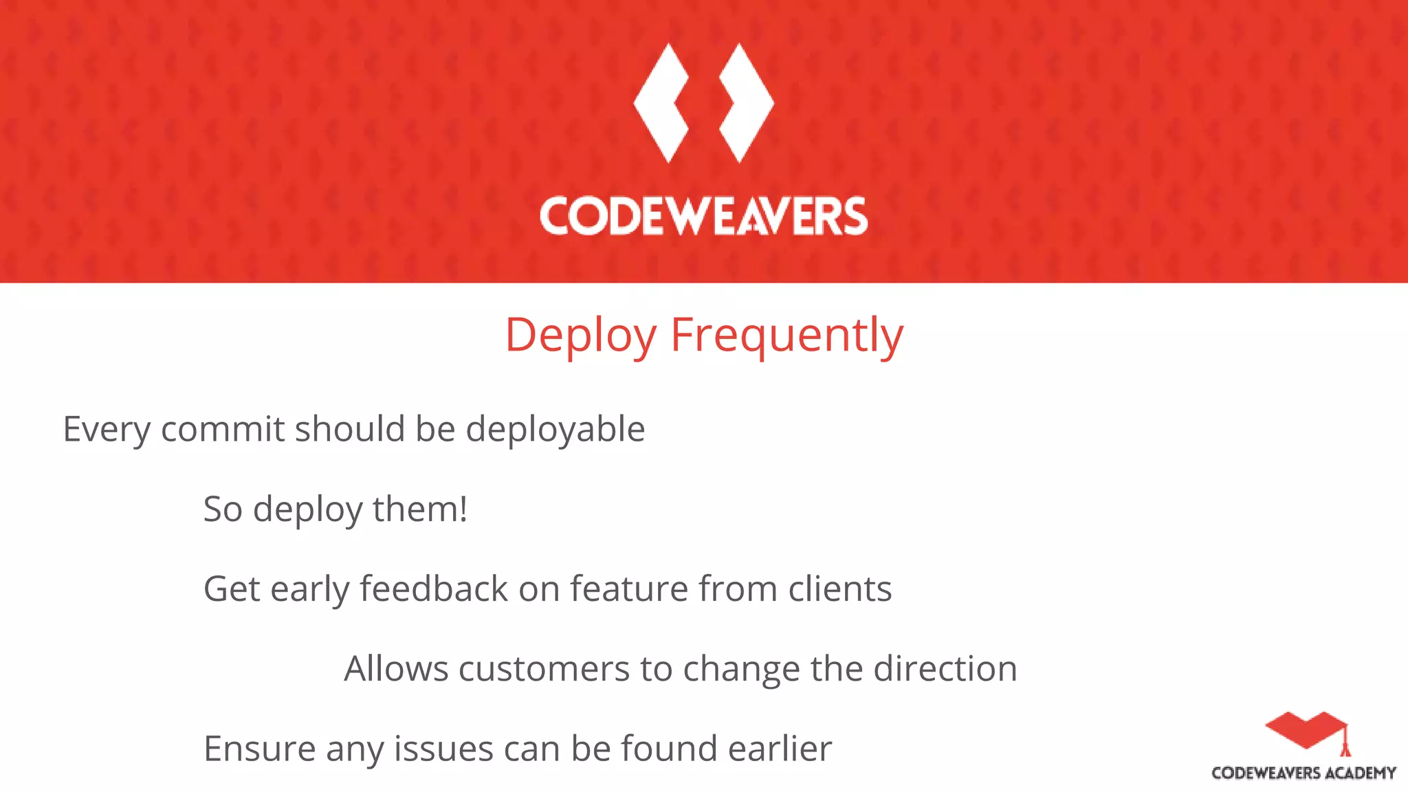 Deploy Frequently
Every commit should be deployable
So deploy them!
Get early feedback on feature from clients
Allows customers to change the direction
Ensure any issues can be found earlier
 