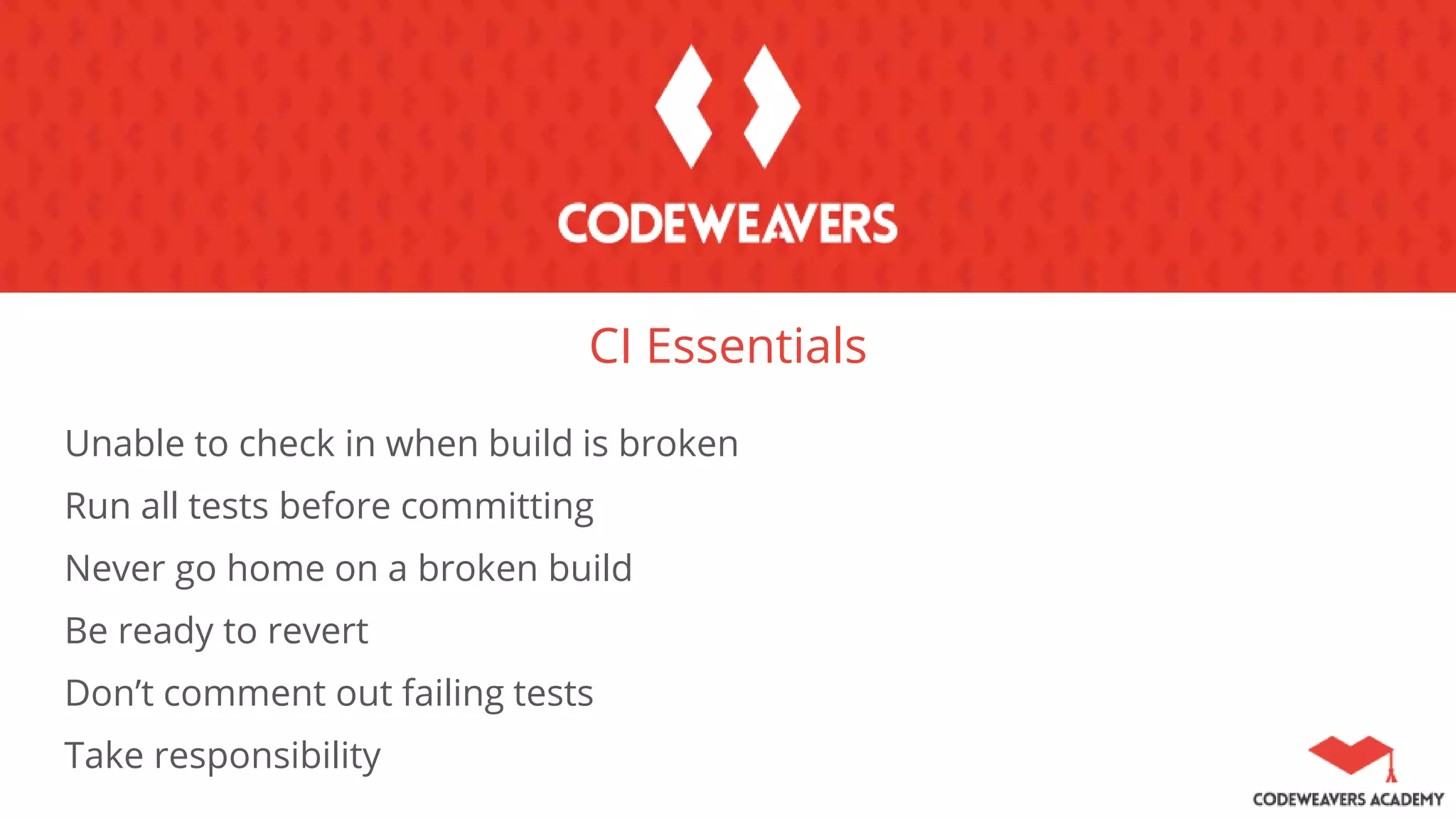 CI Essentials
Unable to check in when build is broken
Run all tests before committing
Never go home on a broken build
Be ready to revert
Don’t comment out failing tests
Take responsibility
 