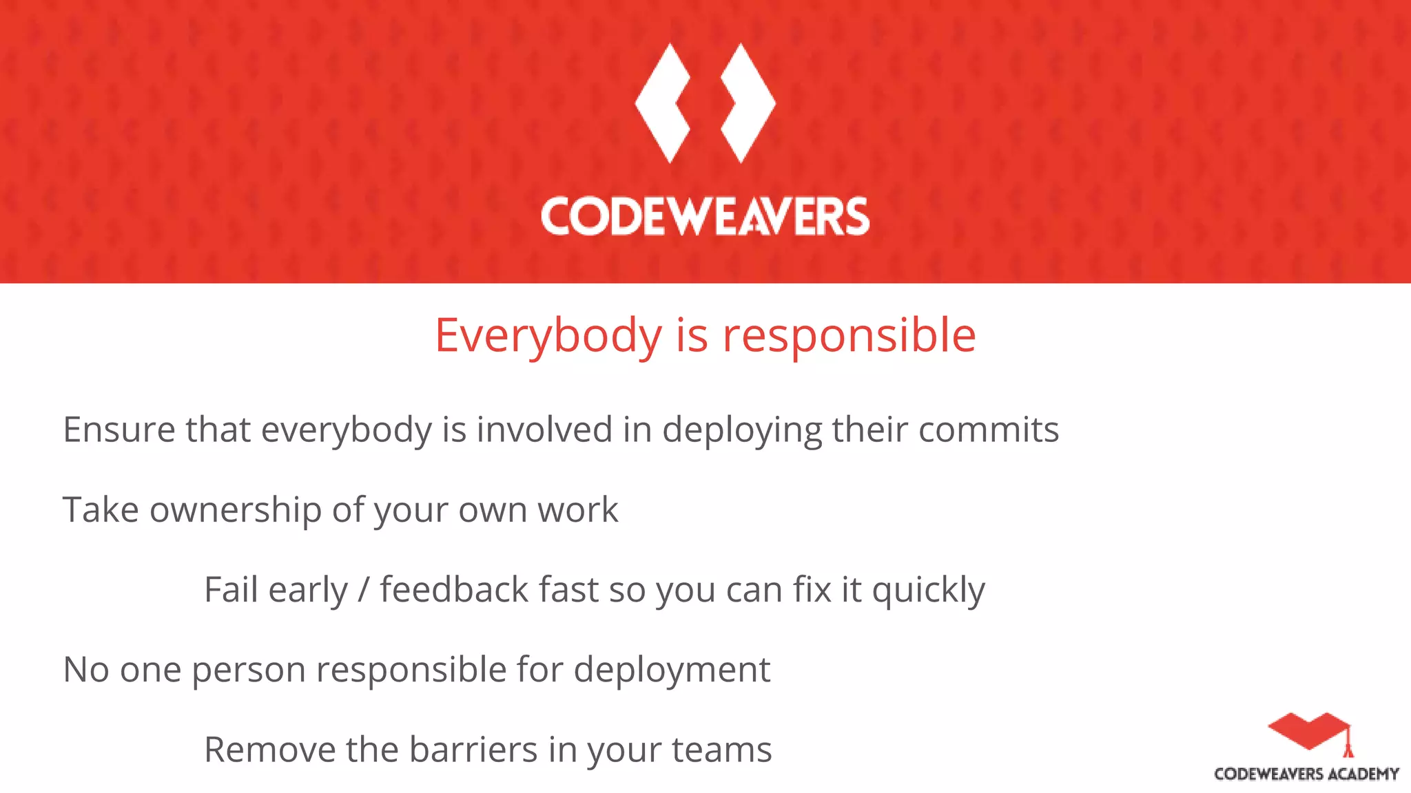 Everybody is responsible
Ensure that everybody is involved in deploying their commits
Take ownership of your own work
Fail early / feedback fast so you can fix it quickly
No one person responsible for deployment
Remove the barriers in your teams
 