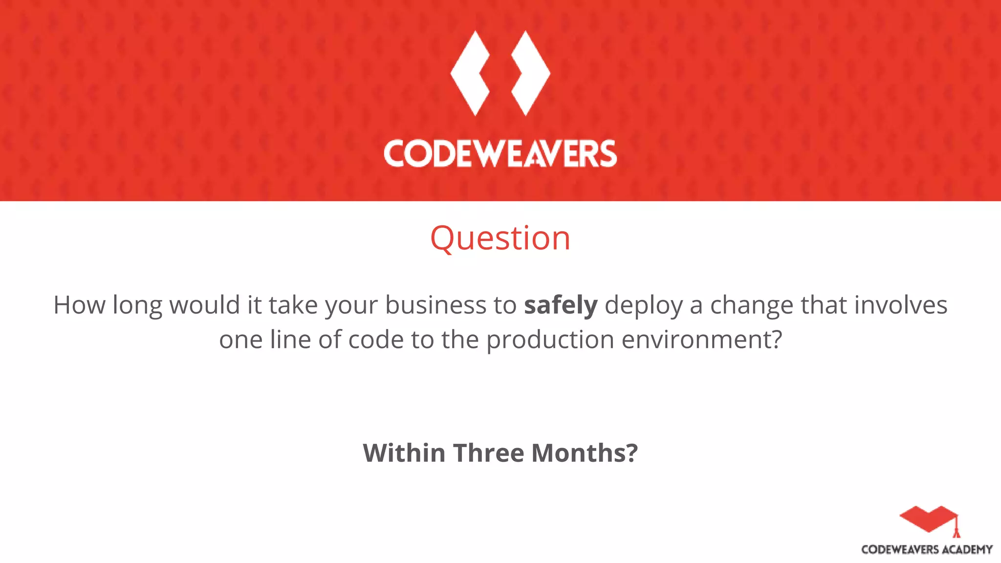 Question
How long would it take your business to safely deploy a change that involves
one line of code to the production environment?
Within Three Months?
 