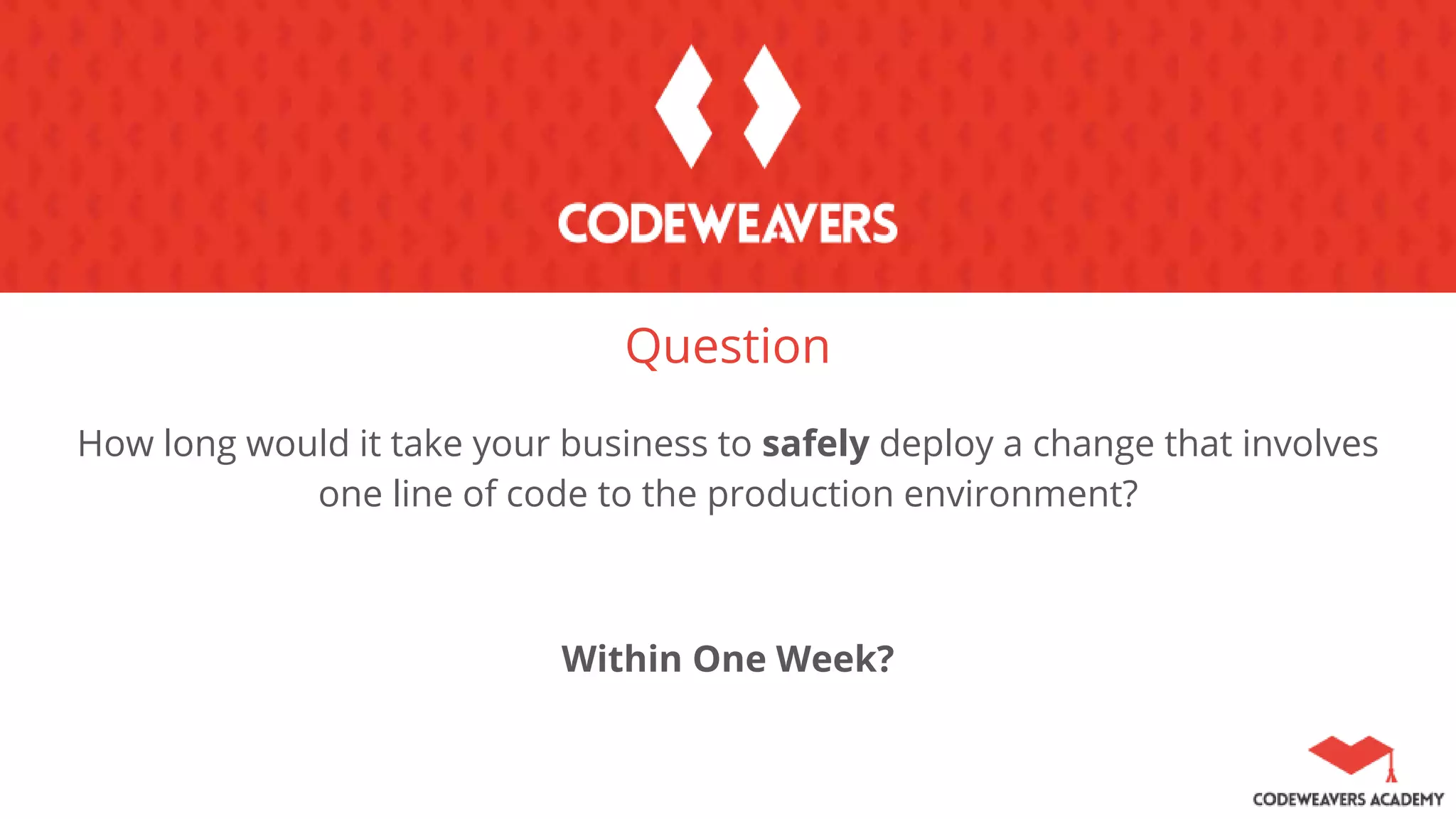 Question
How long would it take your business to safely deploy a change that involves
one line of code to the production environment?
Within One Week?
 