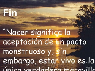 “Nacer significa la
aceptación de un pacto
monstruoso y, sin
embargo, estar vivo es la
Fin
 