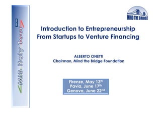 Introduction to Entrepreneurship
From Startups to Venture Financing


               ALBERTO ONETTI
     Chairman, Mind the Bridge Foundation




             Firenze, May 13th
              Pavia, June 17th
            Genova, June 22nd
 