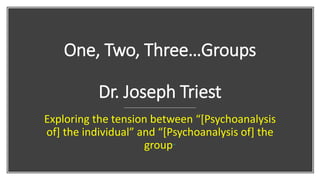 One, Two, Three…Groups
Dr. Joseph Triest
Exploring the tension between “[Psychoanalysis
of] the individual” and “[Psychoanalysis of] the
group”
 