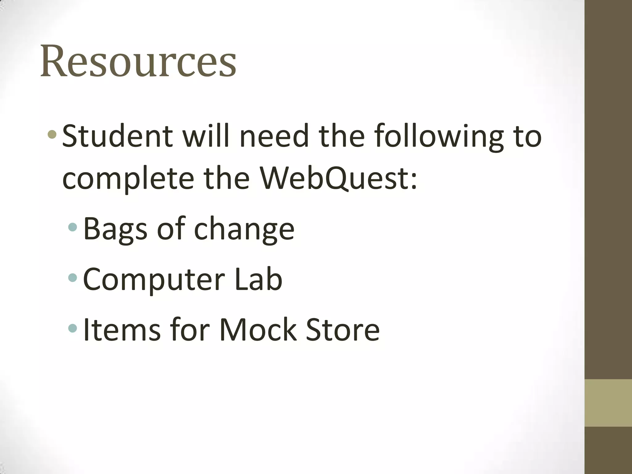 Resources
• Student will need the following to
complete the WebQuest:
• Bags of change
• Computer Lab
• Items for Mock Store

 