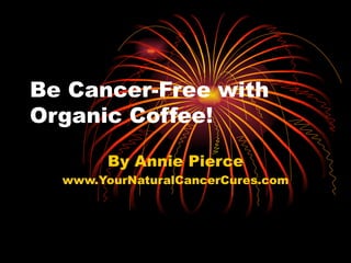 Be Cancer-Free with Organic Coffee! By Annie Pierce www.YourNaturalCancerCures.com 