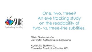 One, two, three?
An eye tracking study
on the readability of
two- vs. three-line subtitles.
Olivia Gerber-Morón
Universitat Autònoma de Barcelona
Agnieszka Szarkowska
Centre for Translation Studies, UCL
 