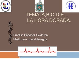 TEMA: A,B,C,D-E…
         LA HORA DORADA.

Franklin Sánchez Calderón.
Medicina – unan-Managua.
 