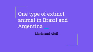 One type of extinct
animal in Brazil and
Argentina
Maria and Abril
 