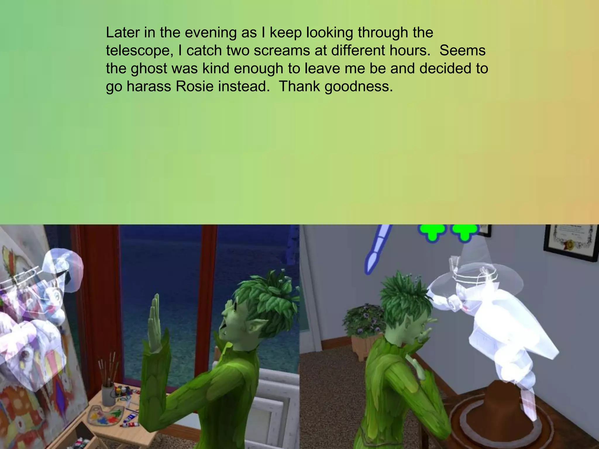 Later in the evening as I keep looking through the telescope, I catch two screams at different hours.  Seems the ghost was kind enough to leave me be and decided to go harass Rosie instead.  Thank goodness.