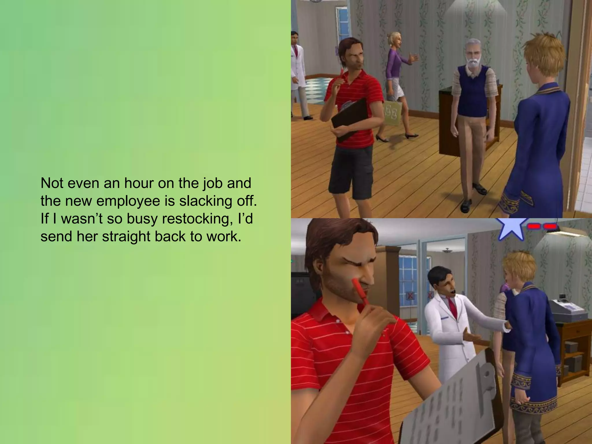 Not even an hour on the job and the new employee is slacking off.  If I wasn’t so busy restocking, I’d send her straight back to work.