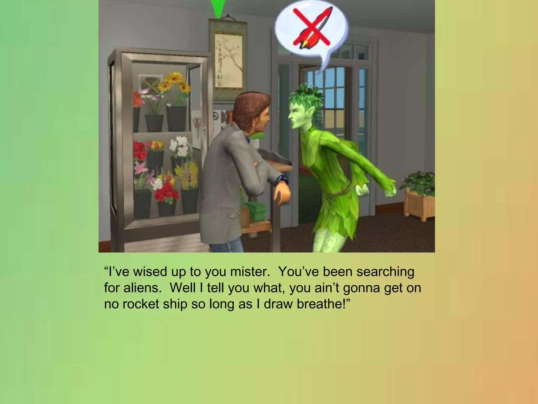 “I’ve wised up to you mister.  You’ve been searching for aliens.  Well I tell you what, you ain’t gonna get on no rocket ship so long as I draw breathe!”