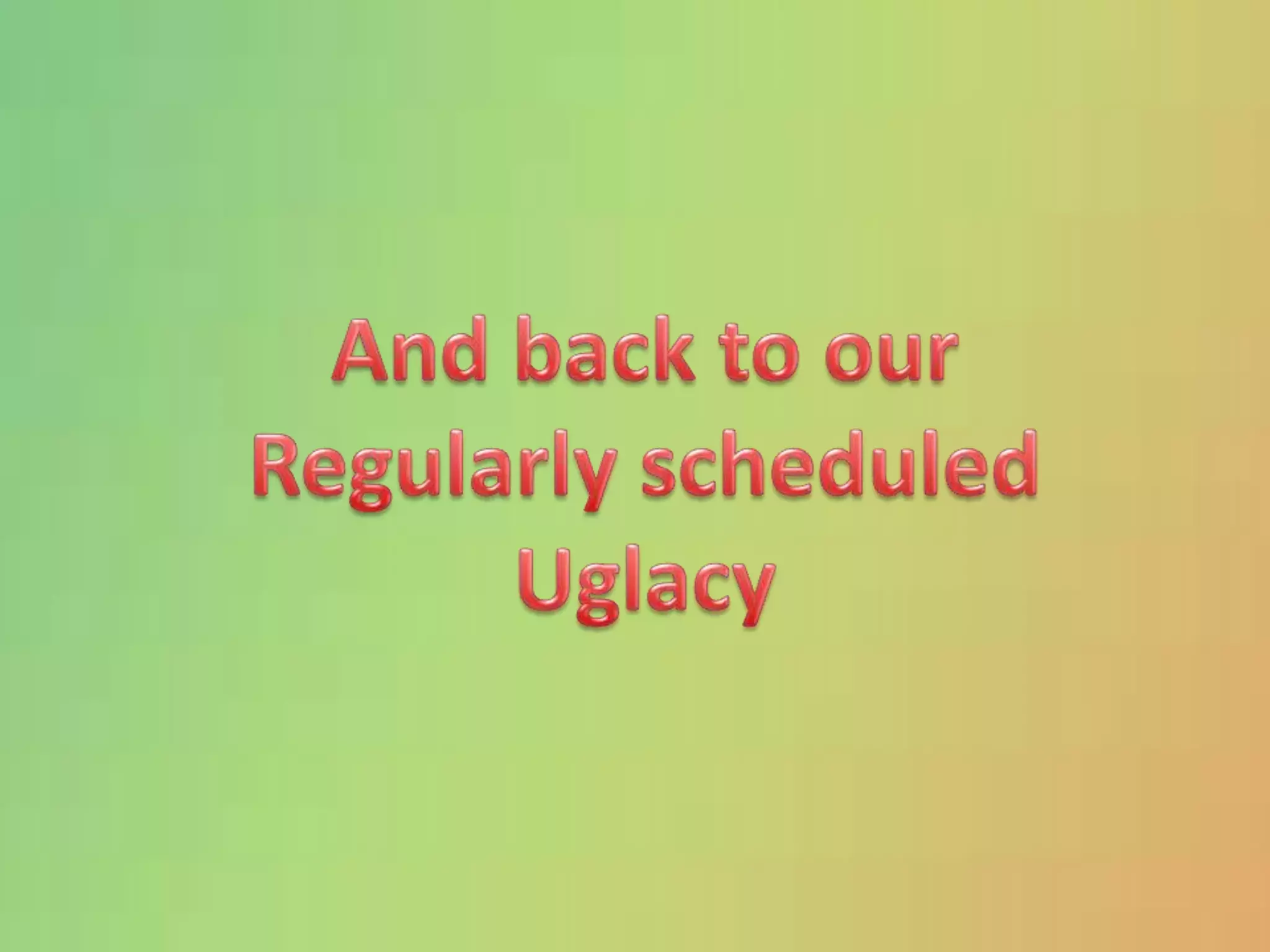 And back to ourRegularly scheduledUglacy