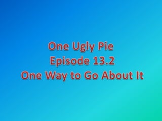 One Ugly Pie ,[object Object],Episode 13.2,[object Object],One Way to Go About It,[object Object]