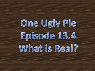One Ugly Pie Episode 13.4 What is Real? 