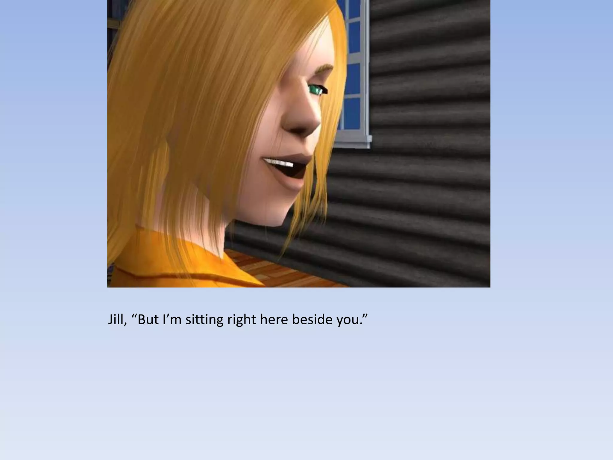 Jill, “But I’m sitting right here beside you.”