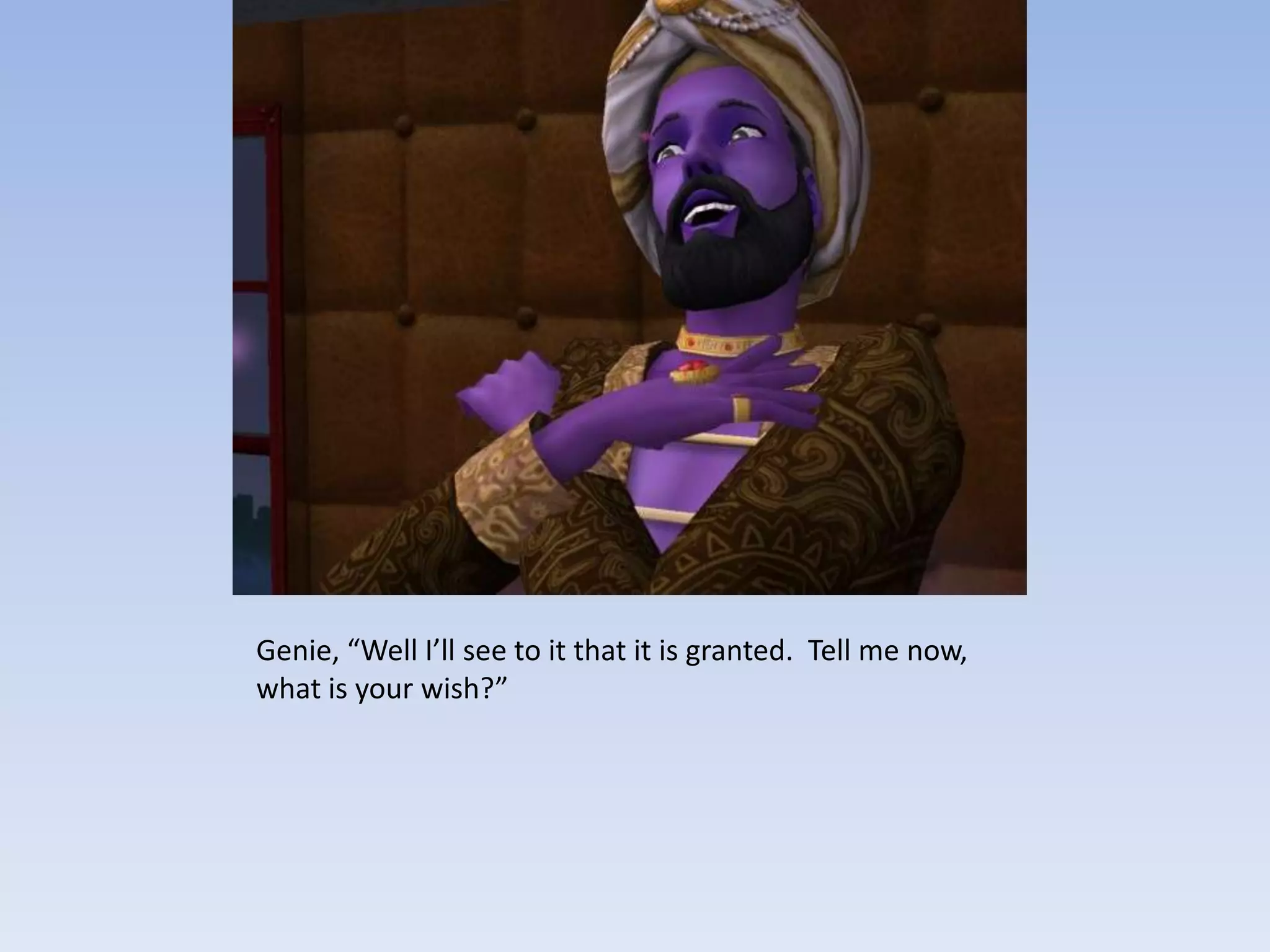 Genie, “Well I’ll see to it that it is granted.  Tell me now, what is your wish?”