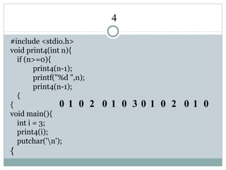 4
#include <stdio.h>
void print4(int n){
if (n>=0){
print4(n-1);
printf("%d ",n);
print4(n-1);
{
{
void main(){
int i = 3;
print4(i);
putchar('n');
{
0 1 0 2 0 1 0 3 0 1 0 2 0 1 0
 