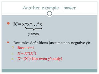 Another example - power
 X
y
= x*x*…*x
 Recursive definitions (assume non-negative y):
 Base: x0
=1
1. X
y
= X*(X
y-1
)
2. X
y
=(X
y/2
)
2
(for even y’s only)
y times
 