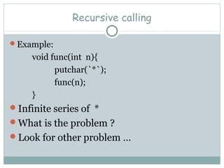 Recursive calling
Example:
void func(int n){
putchar(`*`);
func(n);
}
Infinite series of *
What is the problem ?
Look for other problem …
 