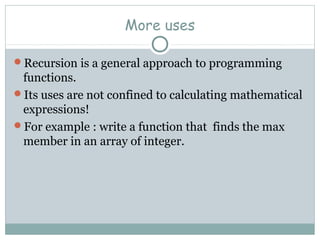 More uses
Recursion is a general approach to programming
functions.
Its uses are not confined to calculating mathematical
expressions!
For example : write a function that finds the max
member in an array of integer.
 