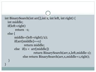 int BinarySearch(int arr[],int x, int left, int right) {
int middle;
if(left>right)
return -1;
else {
middle=(left+right)/2);
if(arr[middle]==x)
return middle;
else if(x < arr[middle])
return BinarySearch(arr,x,left,middle-1);
else return BinarySearch(arr,x,middle+1,right);
}
}
 