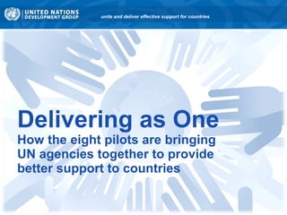 Delivering as One How the eight pilots are bringing  UN agencies together to provide  better support to countries unite and deliver effective support for countries 
