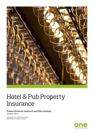 Hotel & Pub Property
Insurance
Product Disclosure Statement and Policy Wording
October 2015
Arranged by One Underwriting Pty Ltd
ABN 50 006 767 540 AFSL 236 653
 