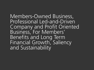 Members-Owned Business,
Professional Led-and-Driven
Company and Profit Oriented
Business, For Members’
Benefits and Long Term
Financial Growth, Saliency
and Sustainability
 