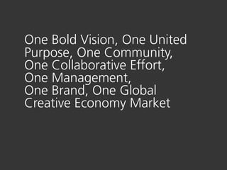 One Bold Vision, One United
Purpose, One Community,
One Collaborative Effort,
One Management,
One Brand, One Global
Creative Economy Market
 
