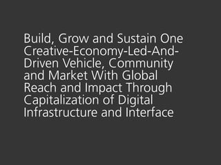 Build, Grow and Sustain One
Creative-Economy-Led-And-
Driven Vehicle, Community
and Market With Global
Reach and Impact Through
Capitalization of Digital
Infrastructure and Interface
 