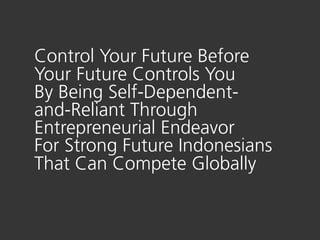 Control Your Future Before
Your Future Controls You
By Being Self-Dependent-
and-Reliant Through
Entrepreneurial Endeavor
For Strong Future Indonesians
That Can Compete Globally
 