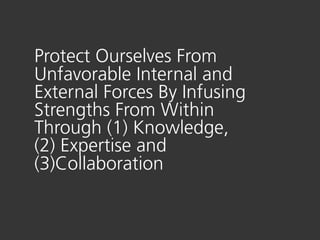 Protect Ourselves From
Unfavorable Internal and
External Forces By Infusing
Strengths From Within
Through (1) Knowledge,
(2) Expertise and
(3)Collaboration
 