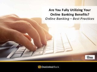 Are You Fully Utilizing Your
Online Banking Benefits?
Online Banking – Best Practices
 