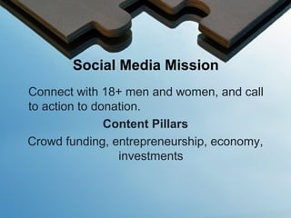 Social Media Mission
Connect with 18+ men and women, and call
to action to donation.
Content Pillars
Crowd funding, entrepreneurship, economy,
investments
 