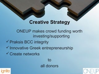 Creative Strategy
ONEUP makes crowd funding worth
investing/supporting
Praksis BCC integrity
Innovative Greek entrepreneurship
Create networks
to
all donors
 