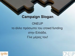 Campaign Slogan
ONEUP
το άλλο πρόσωπο του crowd funding
στην Ελλάδα.
Γίνε μέρος του!
 