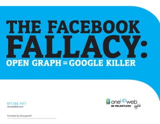 THE FACEBOOK
FALLACY:
OPEN GRAPH = GOOGLE KILLER



877.568.7477
OneUpWeb.com



Provided by Oneupweb®
©2010—All Information in This Document is Copyright Protected and the Property of Oneupweb®
 