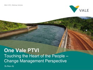 1
March 2012 – Bandung, Indonesia
One Vale PTVI
Touching the Heart of the People –
Change Management Perspective
By Bayu Aji
 