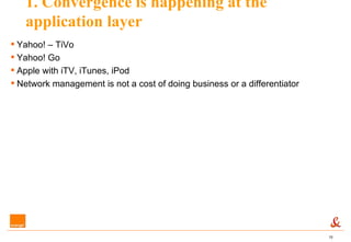 1. Convergence is happening at the application layer Yahoo! – TiVo Yahoo! Go Apple with iTV, iTunes, iPod Network management is not a cost of doing business or a differentiator 