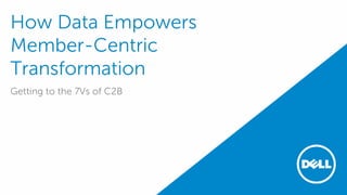How Data Empowers
Member-Centric
Transformation
Getting to the 7Vs of C2B
 