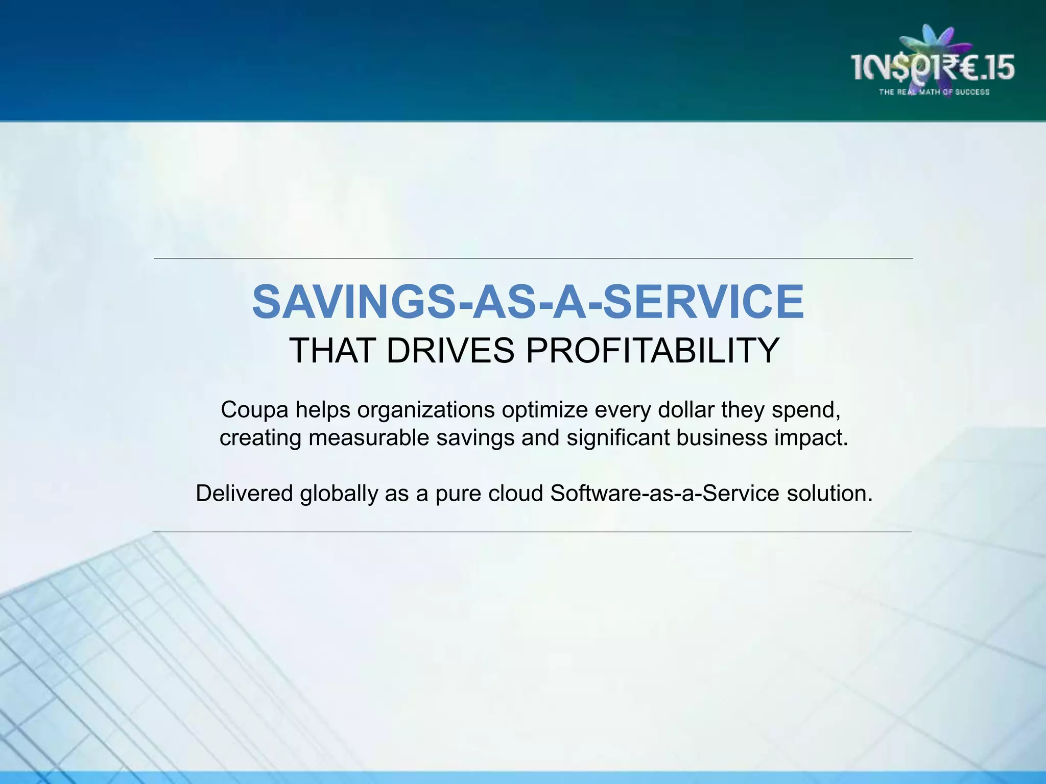 SAVINGS-AS-A-SERVICE
THAT DRIVES PROFITABILITY
Coupa helps organizations optimize every dollar they spend,
creating measurable savings and significant business impact.
Delivered globally as a pure cloud Software-as-a-Service solution.
 