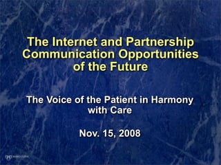 The Internet and Partnership
Communication Opportunities
         of the Future

The Voice of the Patient in Harmony
             with Care

           Nov. 15, 2008
 