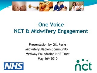 One Voice NCT & Midwifery Engagement Presentation by Gill Perks Midwifery Matron Community  Medway Foundation NHS Trust May 16 th  2010 