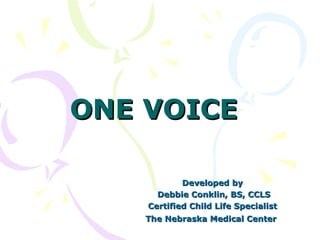 ONE VOICE Developed by Debbie Conklin, BS, CCLS Certified Child Life Specialist The Nebraska Medical Center   